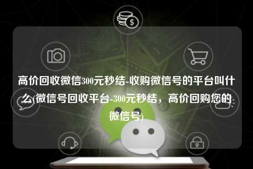 高价回收微信300元秒结-收购微信号的平台叫什么(微信号回收平台-300元秒结，高价回购您的微信号)