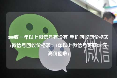 800收一年以上微信号有没有-手机回收网价格表(微信号回收价格表：1年以上微信号可获800元高价回收)