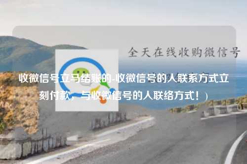 收微信号立马结账的-收微信号的人联系方式立刻付款，与收微信号的人联络方式！)