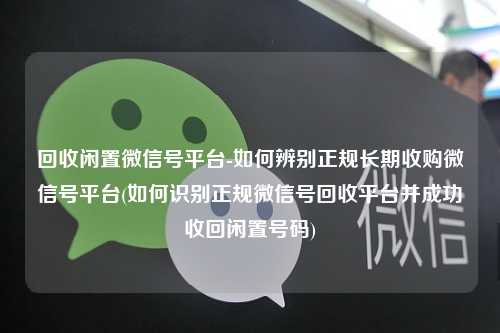 回收闲置微信号平台-如何辨别正规长期收购微信号平台(如何识别正规微信号回收平台并成功收回闲置号码)