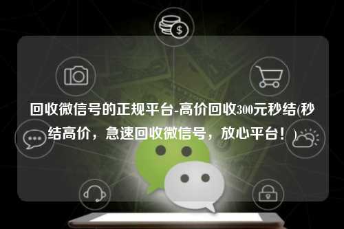 回收微信号的正规平台-高价回收300元秒结(秒结高价，急速回收微信号，放心平台！)