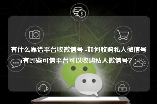 有什么靠谱平台收微信号 -如何收购私人微信号(有哪些可信平台可以收购私人微信号？)