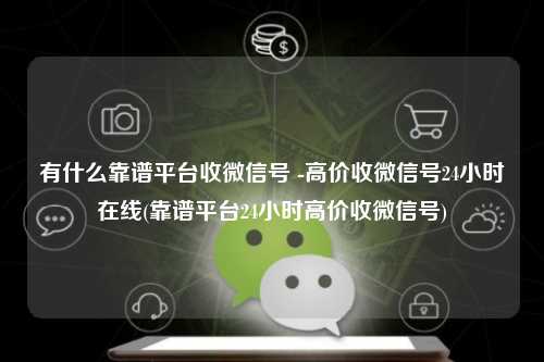 有什么靠谱平台收微信号 -高价收微信号24小时在线(靠谱平台24小时高价收微信号)