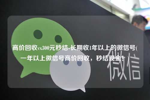 高价回收vx300元秒结-长期收1年以上的微信号(一年以上微信号高价回收，秒结现金！)