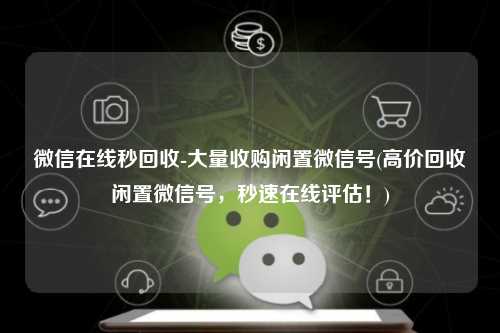 微信在线秒回收-大量收购闲置微信号(高价回收闲置微信号，秒速在线评估！)