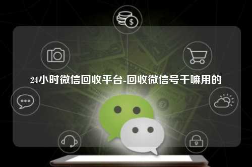 24小时微信回收平台-回收微信号干嘛用的