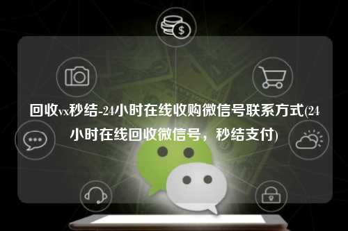 回收vx秒结-24小时在线收购微信号联系方式(24小时在线回收微信号，秒结支付)