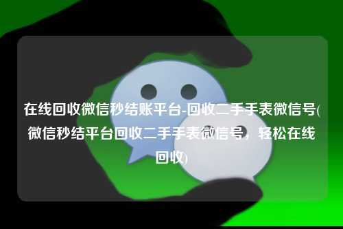 在线回收微信秒结账平台-回收二手手表微信号(微信秒结平台回收二手手表微信号，轻松在线回收)