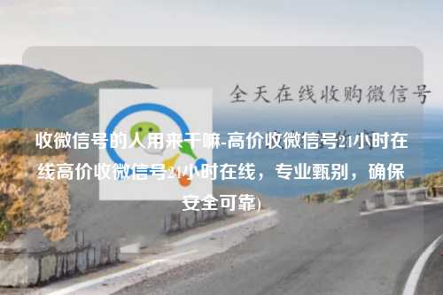 收微信号的人用来干嘛-高价收微信号24小时在线高价收微信号24小时在线，专业甄别，确保安全可靠)