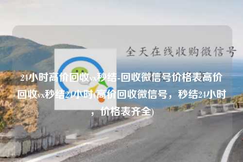 24小时高价回收vx秒结-回收微信号价格表高价回收vx秒结24小时(高价回收微信号，秒结24小时，价格表齐全)
