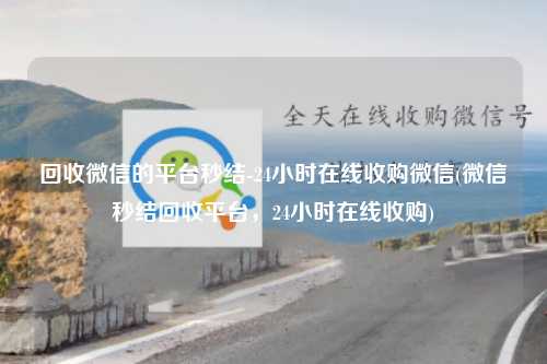 回收微信的平台秒结-24小时在线收购微信(微信秒结回收平台，24小时在线收购)