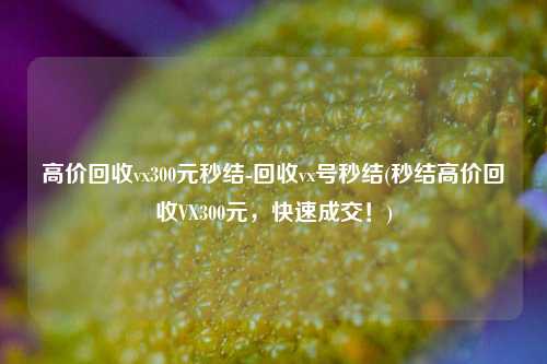高价回收vx300元秒结-回收vx号秒结(秒结高价回收VX300元，快速成交！)