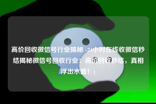 高价回收微信号行业揭秘 -24小时在线收微信秒结揭秘微信号回收行业：高价回收秒结，真相浮出水面！)