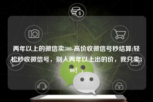两年以上的微信卖300-高价收微信号秒结算(轻松秒收微信号，别人两年以上出的价，我只卖300！)