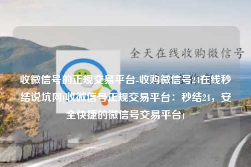 收微信号的正规交易平台-收购微信号24在线秒结说坑网(收微信号正规交易平台：秒结24，安全快捷的微信号交易平台)
