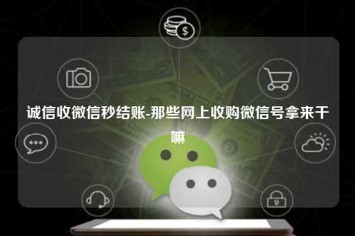 诚信收微信秒结账-那些网上收购微信号拿来干嘛