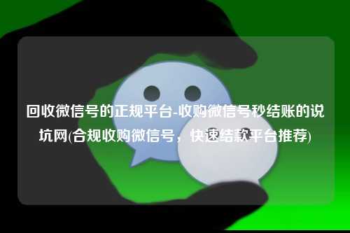 回收微信号的正规平台-收购微信号秒结账的说坑网(合规收购微信号，快速结款平台推荐)