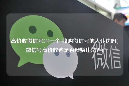 高价收微信号500一个-收购微信号的人违法吗(微信号高价收购是否涉嫌违法？)