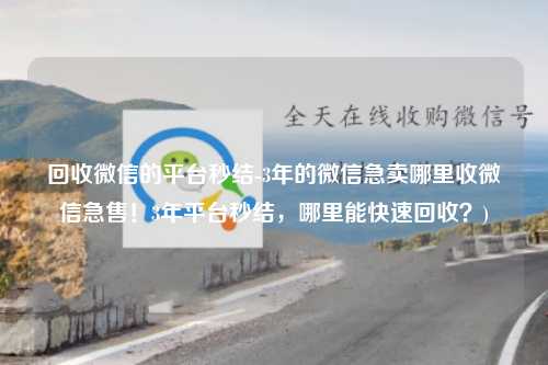 回收微信的平台秒结-3年的微信急卖哪里收微信急售！3年平台秒结，哪里能快速回收？)