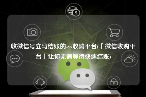 收微信号立马结账的-vx收购平台(「微信收购平台」让你无需等待快速结账)