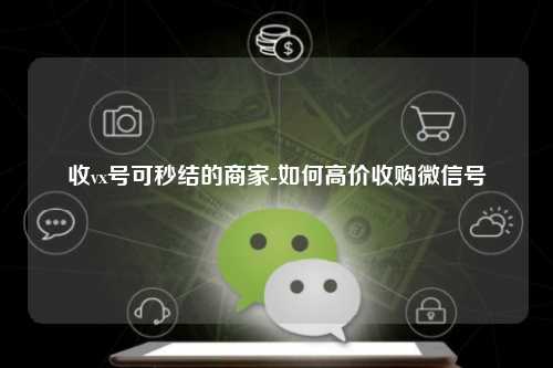 收vx号可秒结的商家-如何高价收购微信号