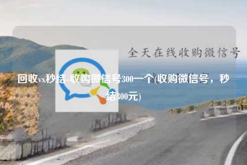 回收vx秒结-收购微信号300一个(收购微信号，秒结300元)