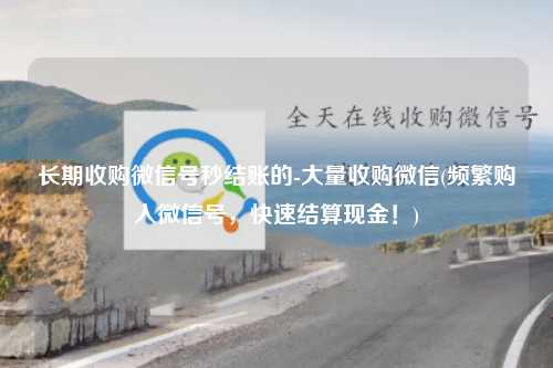 长期收购微信号秒结账的-大量收购微信(频繁购入微信号，快速结算现金！)