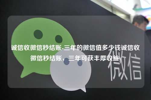 诚信收微信秒结账-三年的微信值多少钱诚信收微信秒结账，三年可获丰厚收益)