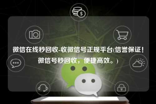 微信在线秒回收-收微信号正规平台(信誉保证！微信号秒回收，便捷高效。)