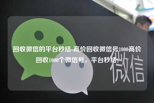 回收微信的平台秒结-高价回收微信号1000高价回收1000个微信号，平台秒结)