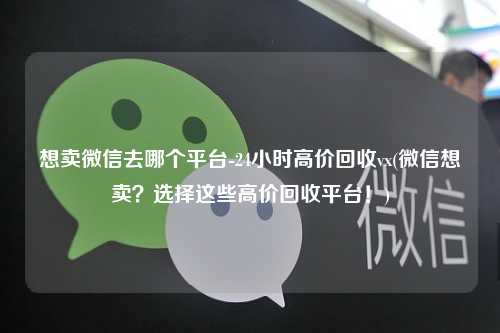 想卖微信去哪个平台-24小时高价回收vx(微信想卖？选择这些高价回收平台！)