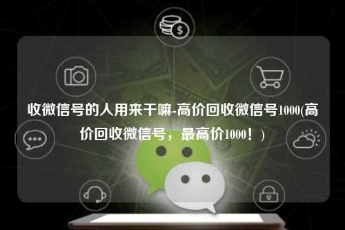 收微信号的人用来干嘛-高价回收微信号1000(高价回收微信号，最高价1000！)
