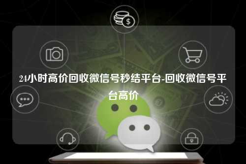 24小时高价回收微信号秒结平台-回收微信号平台高价