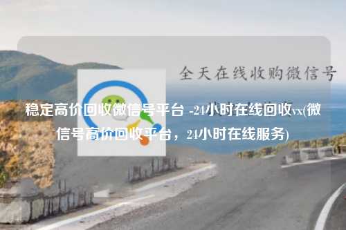 稳定高价回收微信号平台 -24小时在线回收vx(微信号高价回收平台，24小时在线服务)
