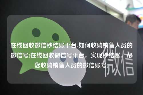 在线回收微信秒结账平台-如何收购销售人员的微信号(在线回收微信号平台，实现秒结账，帮您收购销售人员的微信账号)