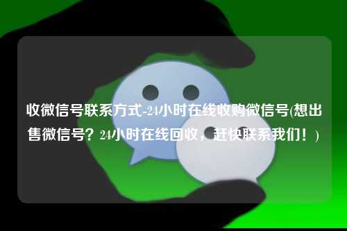 收微信号联系方式-24小时在线收购微信号(想出售微信号？24小时在线回收，赶快联系我们！)