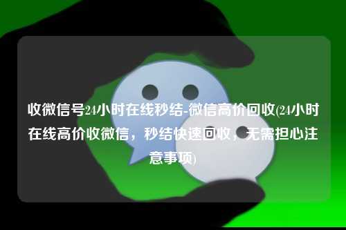 收微信号24小时在线秒结-微信高价回收(24小时在线高价收微信，秒结快速回收，无需担心注意事项)