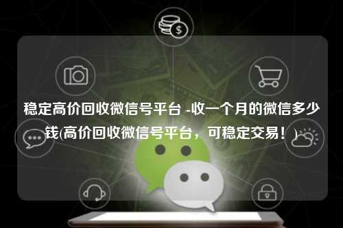 稳定高价回收微信号平台 -收一个月的微信多少钱(高价回收微信号平台，可稳定交易！)