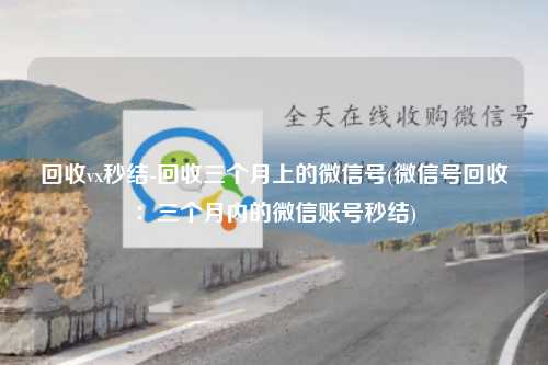 回收vx秒结-回收三个月上的微信号(微信号回收：三个月内的微信账号秒结)
