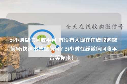 24小时微信回收平台-有没有人现在在线收购微信号(快速出售微信号？24小时在线微信回收平台等你来！)