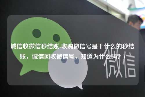 诚信收微信秒结账-收购微信号是干什么的秒结账，诚信回收微信号，知道为什么吗？)