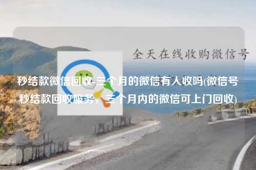 秒结款微信回收-三个月的微信有人收吗(微信号秒结款回收服务，三个月内的微信可上门回收)