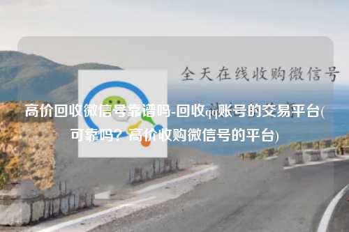 高价回收微信号靠谱吗-回收qq账号的交易平台(可靠吗？高价收购微信号的平台)