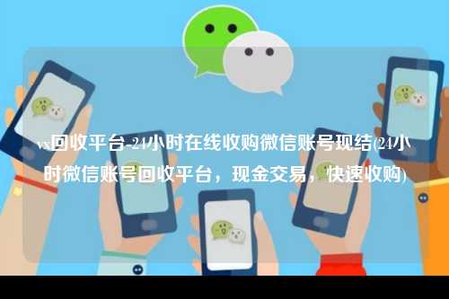 vx回收平台-24小时在线收购微信账号现结(24小时微信账号回收平台，现金交易，快速收购)