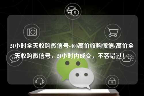 24小时全天收购微信号-400高价收购微信(高价全天收购微信号，24小时内成交，不容错过！)