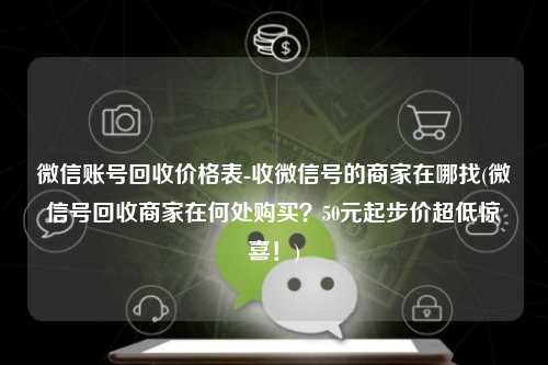 微信账号回收价格表-收微信号的商家在哪找(微信号回收商家在何处购买？50元起步价超低惊喜！)