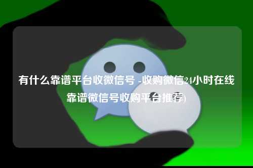 有什么靠谱平台收微信号 -收购微信24小时在线靠谱微信号收购平台推荐)