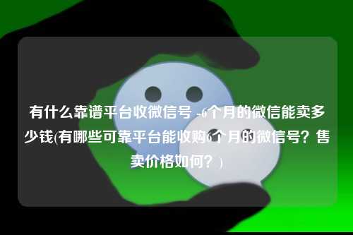 有什么靠谱平台收微信号 -6个月的微信能卖多少钱(有哪些可靠平台能收购6个月的微信号？售卖价格如何？)