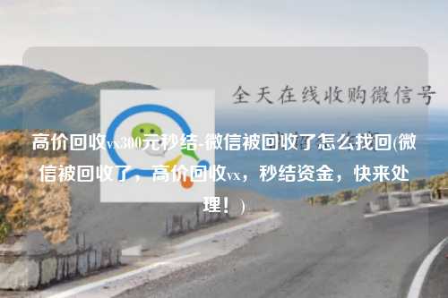 高价回收vx300元秒结-微信被回收了怎么找回(微信被回收了，高价回收vx，秒结资金，快来处理！)