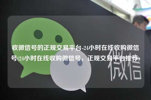 收微信号的正规交易平台-24小时在线收购微信号(24小时在线收购微信号，正规交易平台推荐)